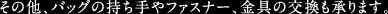 その他、バッグの持ち手やファスナー、金具の交換も承ります。