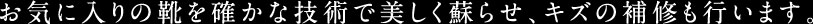 お気に入りの靴を確かな技術で美しく蘇らせ、キズの補修も行います。